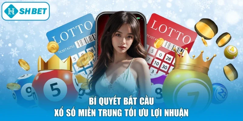 Bí quyết bắt cầu xổ số miền Trung tối ưu lợi nhuận
