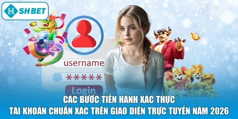 Các bước tiến hành xác thực tài khoản chuẩn xác trên giao diện trực tuyến năm 2026