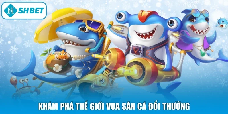 Khám phá thế giới Vua săn cá đổi thưởng