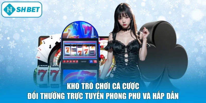 Kho trò chơi cá cược đổi thưởng trực tuyến phong phú và hấp dẫn